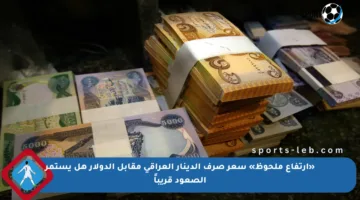 «ارتفاع ملحوظ» سعر صرف الدينار العراقي مقابل الدولار هل يستمر الصعود قريباً